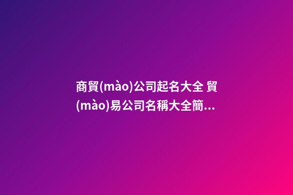 商貿(mào)公司起名大全 貿(mào)易公司名稱大全簡(jiǎn)單大氣,起名之家-第1張-公司起名-玄機(jī)派